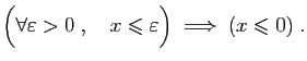 $\displaystyle \Big(\forall \varepsilon >0 \;,\quad x\leqslant \varepsilon \Big) \;\Longrightarrow\;
(x\leqslant 0)\;.
$