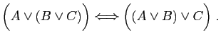 $\displaystyle \Big(A\vee (B\vee C)\Big) \Longleftrightarrow \Big((A\vee B)\vee C \Big)\;.$