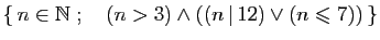 $ \{ n\in\mathbb{N}\;;\quad (n>3)\wedge((n \vert 12)\vee(n\leqslant 7)) \}$