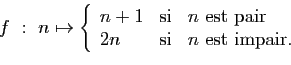 \begin{displaymath}f&nbsp;:&nbsp;n\mapsto\left\{
\begin{array}{lcl}
n+1&\mbox{si}&n\mbox{ est pair}\\
2n&\mbox{si}&n\mbox{ est impair.}
\end{array}\right.
\end{displaymath}