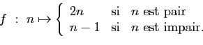 \begin{displaymath}
f&nbsp;:&nbsp;n\mapsto\left\{
\begin{array}{lcl}
2n&\mbox{si}&n\mbox{ ...
...pair}\\
n-1&\mbox{si}&n\mbox{ est impair.}
\end{array}\right.
\end{displaymath}