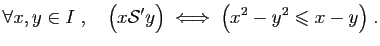 $\displaystyle \forall x,y\in I\;,\quad
\big( x{\cal S'} y\big)\;\Longleftrightarrow\; \big( x^2-y^2\leqslant
x-y\big)\;.
$