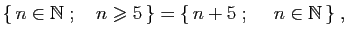 $\displaystyle \{ n\in\mathbb{N}\;;\quad n\geqslant 5 \}=\{ n+5\;;\quad\;n\in\mathbb{N} \}\;,
$