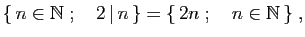 $\displaystyle \{ n\in\mathbb{N}\;;\quad 2 \vert n \}=\{ 2n\;;\quad n\in\mathbb{N} \}\;,
$