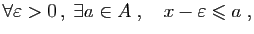 $\displaystyle \forall\varepsilon >0 ,\;\exists a\in A\;,\quad
x - \varepsilon \leqslant a\;,
$