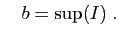 $\displaystyle \quad b=\sup(I)\;.
$