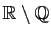 $ \mathbb{R}\setminus
\mathbb{Q}$