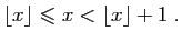 $\displaystyle \lfloor x \rfloor\leqslant x <\lfloor x \rfloor +1\;.
$