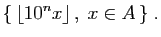 $\displaystyle \{ \lfloor 10^nx\rfloor ,\;x\in A \}\;.
$