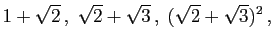 $\displaystyle 1+\sqrt{2} ,\;
\sqrt{2}+\sqrt{3} ,\;
(\sqrt{2}+\sqrt{3})^2 ,\;
$