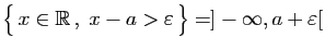 $ \big\{ x\in\mathbb{R} ,\;x-a>\varepsilon  \big\}=]-\infty,a+\varepsilon [$