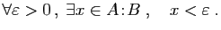 $\displaystyle \forall \varepsilon >0 ,\;\exists x\in A\!:\!B\;,\quad x<\varepsilon \;.
$