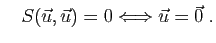 $\displaystyle \quad
S(\vec{u},\vec{u})= 0\Longleftrightarrow
\vec{u}=\vec{0}\;.
$