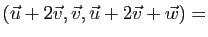 $ (\vec{u}+2\vec{v},
\vec{v},\vec{u}+2\vec{v}+\vec{w})
=$