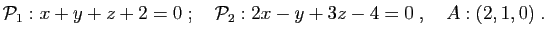 $\displaystyle {\cal P}_1: x+y+z+2=0
\;;\quad
{\cal P}_2: 2x-y+3z-4=0
\;,\quad
A:(2,1,0)\;.
$