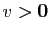 $ v>\mathbf{0}$