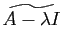 $ \widetilde{A-\lambda I}$
