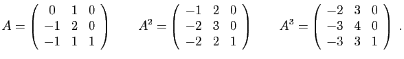 $\displaystyle A=\left(\begin{array}{ccc}
0 & 1 & 0\\
-1 & 2 & 0\\
-1 & 1 & 1\...
...begin{array}{ccc}
-2 & 3 & 0\\
-3 & 4 & 0\\
-3 & 3 & 1\end{array}\right)
\;.
$