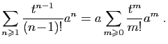 $\displaystyle \sum_{n\geqslant 1} \frac{t^{n-1}}{(n\!-\!1)!}a^n =
a\sum_{m\geqslant 0} \frac{t^m}{m!}a^m \;.
$