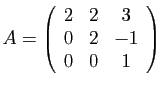$\displaystyle A=\left(\begin{array}{ccc}
2 & 2 & 3\\
0 & 2 & -1\\
0 & 0 & 1\end{array}\right)
$