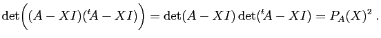 $\displaystyle \mathrm{det}\Big((A-XI)({^t\!A}-XI)\Big)=
\mathrm{det}(A-XI) \mathrm{det}({^t\!A}-XI)
=P_A(X)^2\;.
$