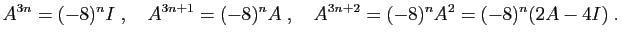 $\displaystyle A^{3n}=(-8)^{n}I
\;,\quad
A^{3n+1}=(-8)^{n}A
\;,\quad
A^{3n+2}=(-8)^{n}A^2=(-8)^n(2A-4I)\;.
$