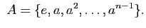 $\displaystyle \
A=\{ e,a,a^2,\ldots,a^{n-1}\}.
$