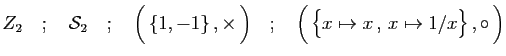 $\displaystyle Z_2\quad;\quad {\cal S}_2\quad;\quad
\Big( \{1,-1\} ,\times \Big)\quad;\quad
\Big( \big\{x\mapsto x , x\mapsto 1/x \big\} ,\circ \Big)
$