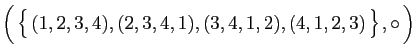 $\displaystyle \Big( \big\{ (1,2,3,4),(2,3,4,1),(3,4,1,2),(4,1,2,3) \big\} ,\circ \Big)
$