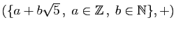 $ (\{ a+b\sqrt{5} ,\;a\in\mathbb{Z} ,\;b\in\mathbb{N}\},+)$