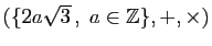 $ (\{ 2a\sqrt{3} ,\;a\in\mathbb{Z}\},+,\times)$
