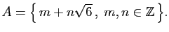 $\displaystyle A=\big\{  m+n\sqrt{6} ,\;m,n\in\mathbb{Z} \big\}.
$
