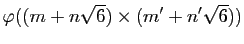$\displaystyle \varphi((m+n\sqrt{6})\times(m'+n'\sqrt{6}))$