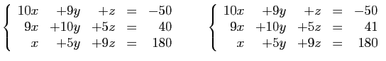 $\displaystyle \left\{\begin{array}{rrrcr}
10x&+9y&+z&=&-50\\
9x&+10y&+5z&=&40\...
...cr}
10x&+9y&+z&=&-50\\
9x&+10y&+5z&=&41\\
x&+5y&+9z&=&180
\end{array}\right.
$