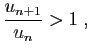 $\displaystyle \frac{u_{n+1}}{u_n}>1\;,$
