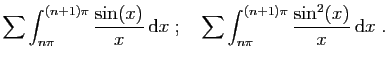 $\displaystyle \sum \int_{n\pi }^{(n+1)\pi }\frac{\sin(x)}{x}  \mathrm{d}x\;;\quad
\sum \int_{n\pi }^{(n+1)\pi }\frac{\sin^2(x)}{x}  \mathrm{d}x\;.
$