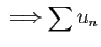 $\displaystyle \;\Longrightarrow
\sum u_n$