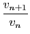 $\displaystyle \displaystyle{\frac{v_{n+1}}{v_n}}$
