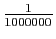 $ \frac{1}{1000000}$