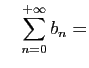 $\displaystyle \quad
\sum_{n=0}^{+\infty} b_n =$