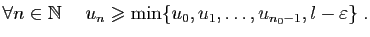 $\displaystyle \forall n\in\mathbb{N}\;\quad u_n\geqslant \min\{u_0,u_1,\ldots,u_{n_0-1},l-\varepsilon \}\;.
$