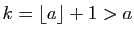 $ k=\lfloor
a\rfloor +1>a$