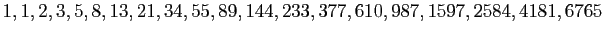 $\displaystyle 1, 1, 2, 3, 5, 8, 13, 21, 34, 55, 89, 144, 233, 377, 610, 987, 1597,
2584, 4181, 6765
$