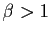 $ \beta>1$
