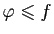 $ \varphi\leqslant f$