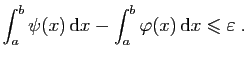 $\displaystyle \int_a^b\psi(x) \mathrm{d}x-\int_a^b\varphi(x) \mathrm{d}x \leqslant \varepsilon \;.
$