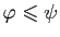 $ \varphi\leqslant\psi$