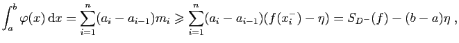 $\displaystyle \int_a^b\varphi(x) \mathrm{d}x=\sum_{i=1}^n(a_i-a_{i-1})m_i\geqslant\sum_{i=1}^n(a_i-a_{i-1})(f(x^-_i)-\eta)=S_{D^-}(f)-(b-a)\eta\;,
$