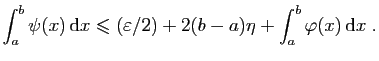 $\displaystyle \int_a^b\psi(x) \mathrm{d}x\leqslant(\varepsilon /2)+2(b-a)\eta+\int_a^b\varphi(x) \mathrm{d}x\;.
$