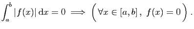 $\displaystyle \int_a^b \vert f(x)\vert \mathrm{d}x =0\; \Longrightarrow\;
\Big( \forall x\in[a,b] ,\;f(x)=0 \Big)\;.
$